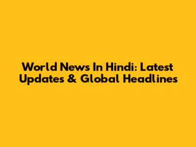 World News In Hindi: Latest Updates & Global Headlines