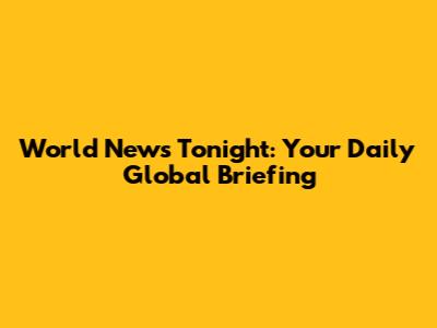 World News Tonight: Your Daily Global Briefing