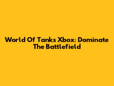 World Of Tanks Xbox: Dominate The Battlefield