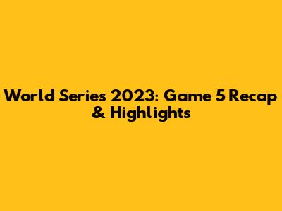 World Series 2023: Game 5 Recap & Highlights