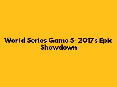 World Series Game 5: 2017's Epic Showdown
