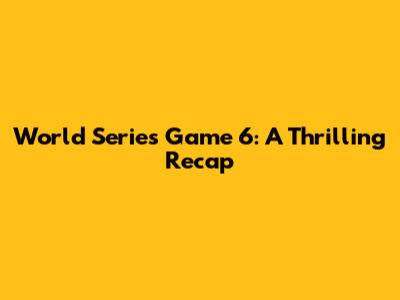World Series Game 6: A Thrilling Recap