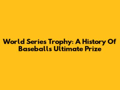 World Series Trophy: A History Of Baseball's Ultimate Prize