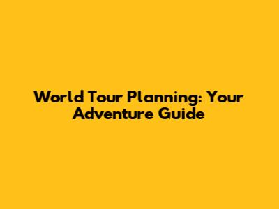 World Tour Planning: Your Adventure Guide