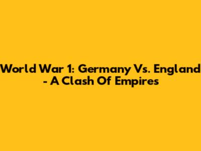 World War 1: Germany Vs. England - A Clash Of Empires