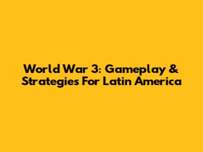 World War 3: Gameplay & Strategies For Latin America