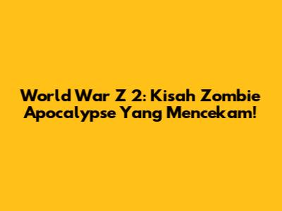 World War Z 2: Kisah Zombie Apocalypse Yang Mencekam!
