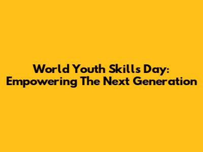 World Youth Skills Day: Empowering The Next Generation