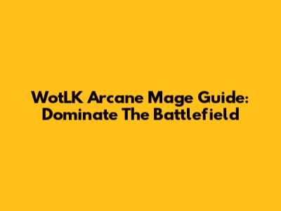 WotLK Arcane Mage Guide: Dominate The Battlefield