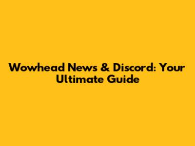 Wowhead News & Discord: Your Ultimate Guide