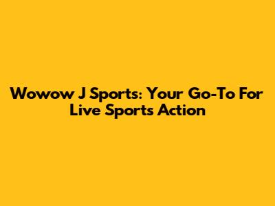 Wowow J Sports: Your Go-To For Live Sports Action