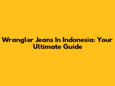 Wrangler Jeans In Indonesia: Your Ultimate Guide