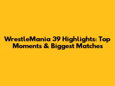 WrestleMania 39 Highlights: Top Moments & Biggest Matches