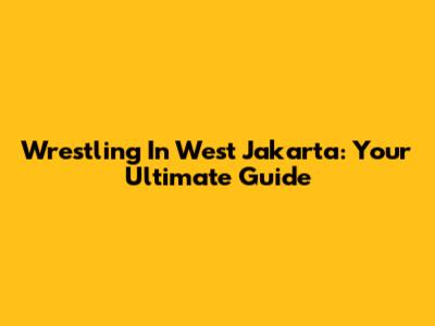 Wrestling In West Jakarta: Your Ultimate Guide