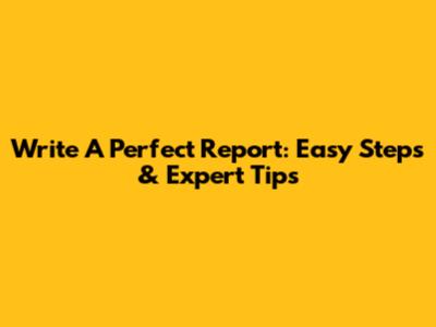 Write A Perfect Report: Easy Steps & Expert Tips