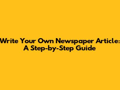 Write Your Own Newspaper Article: A Step-by-Step Guide