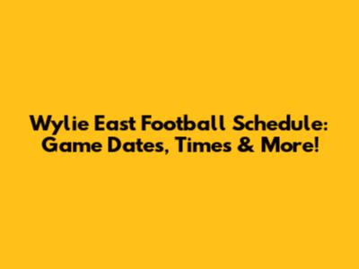 Wylie East Football Schedule: Game Dates, Times & More!