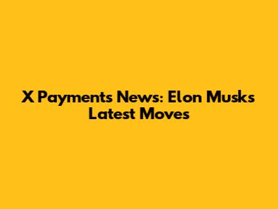 X Payments News: Elon Musk's Latest Moves