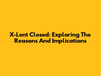 X-Lent Closed: Exploring The Reasons And Implications