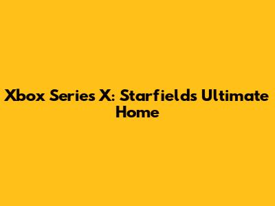 Xbox Series X: Starfield's Ultimate Home