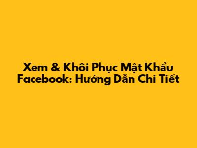 Xem & Khôi Phục Mật Khẩu Facebook: Hướng Dẫn Chi Tiết