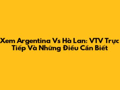 Xem Argentina Vs Hà Lan: VTV Trực Tiếp Và Những Điều Cần Biết