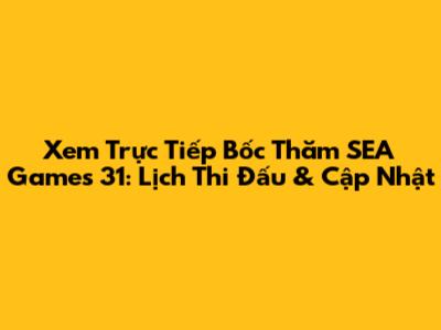 Xem Trực Tiếp Bốc Thăm SEA Games 31: Lịch Thi Đấu & Cập Nhật