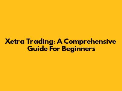 Xetra Trading: A Comprehensive Guide For Beginners