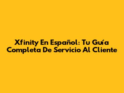 Xfinity En Español: Tu Guía Completa De Servicio Al Cliente