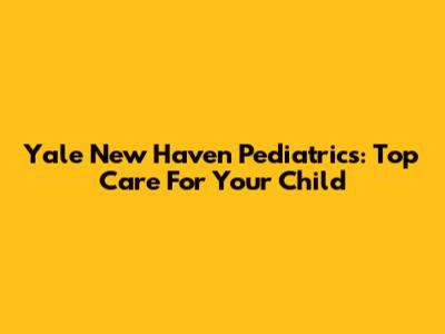 Yale New Haven Pediatrics: Top Care For Your Child