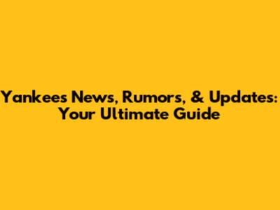 Yankees News, Rumors, & Updates: Your Ultimate Guide