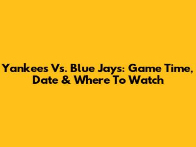 Yankees Vs. Blue Jays: Game Time, Date & Where To Watch