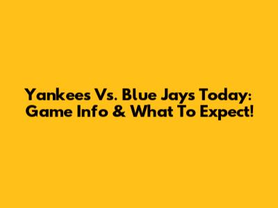 Yankees Vs. Blue Jays Today: Game Info & What To Expect!