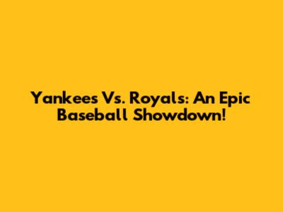 Yankees Vs. Royals: An Epic Baseball Showdown!