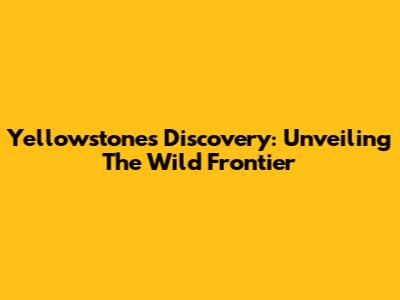 Yellowstone's Discovery: Unveiling The Wild Frontier