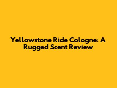 Yellowstone Ride Cologne: A Rugged Scent Review