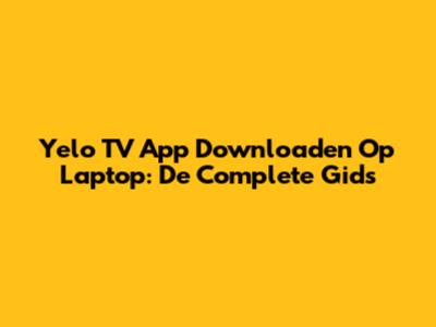 Yelo TV App Downloaden Op Laptop: De Complete Gids