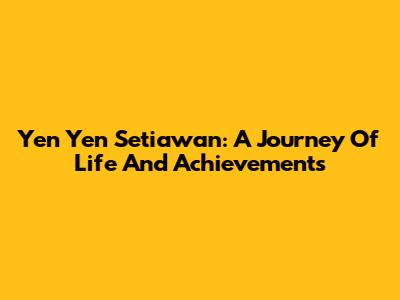 Yen Yen Setiawan: A Journey Of Life And Achievements