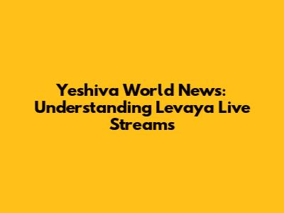 Yeshiva World News: Understanding Levaya Live Streams
