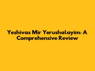 Yeshivas Mir Yerushalayim: A Comprehensive Review