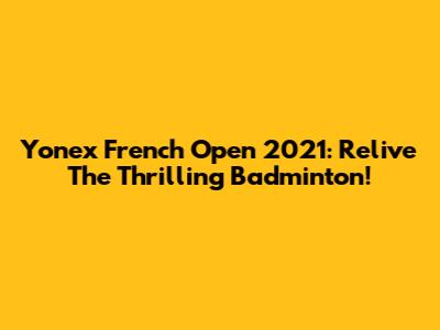 Yonex French Open 2021: Relive The Thrilling Badminton!