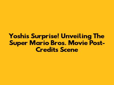 Yoshi's Surprise! Unveiling The Super Mario Bros. Movie Post-Credits Scene