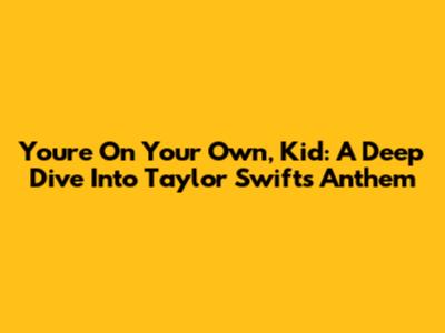 You're On Your Own, Kid: A Deep Dive Into Taylor Swift's Anthem