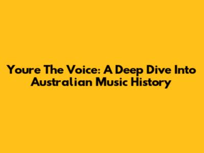 You're The Voice: A Deep Dive Into Australian Music History