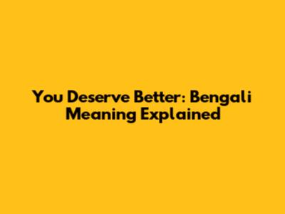 You Deserve Better: Bengali Meaning Explained