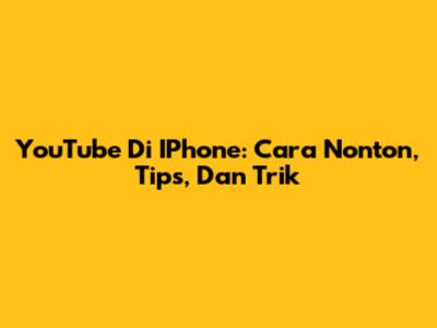 YouTube Di IPhone: Cara Nonton, Tips, Dan Trik