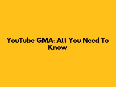 YouTube GMA: All You Need To Know