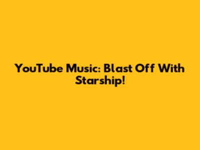 YouTube Music: Blast Off With Starship!
