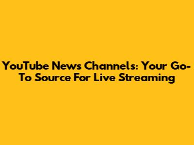 YouTube News Channels: Your Go-To Source For Live Streaming