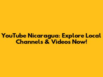 YouTube Nicaragua: Explore Local Channels & Videos Now!